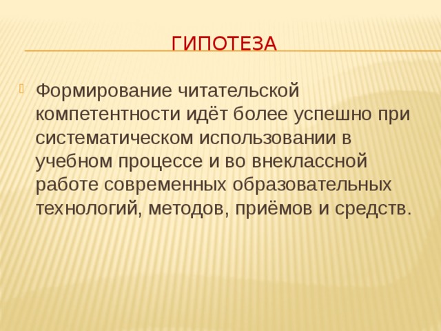 Гипотеза Формирование читательской компетентности идёт более успешно при систематическом использовании в учебном процессе и во внеклассной работе современных образовательных технологий, методов, приёмов и средств. Гипотеза : формирование читательской компетентности идёт более успешно при систематическом использовании в учебном процессе и во внеклассной работе современных образовательных технологий, методов, приёмов и средств  