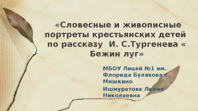  «Словесные и живописные портреты крестьянских детей  по рассказу И. С.Тургенева « Бежин луг» МБОУ Лицей №1 им. Флорида Булякова с. Мишкино Ишмуратова Лилия Николаевна  