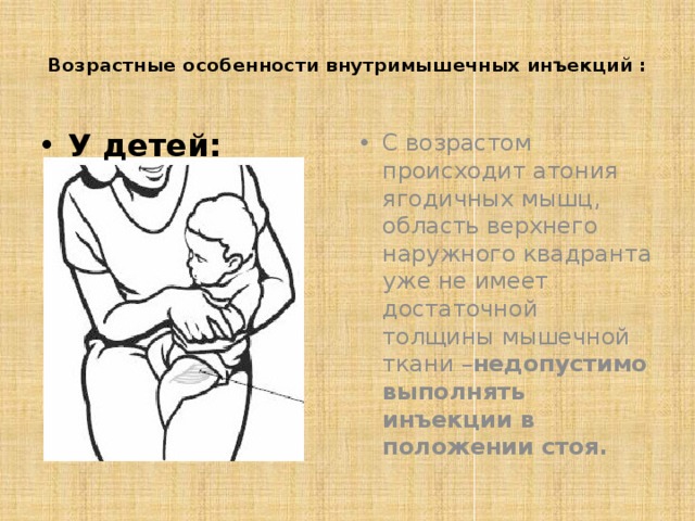  Возрастные особенности внутримышечных инъекций :   У детей: С возрастом происходит атония ягодичных мышц, область верхнего наружного квадранта уже не имеет достаточной толщины мышечной ткани – недопустимо выполнять инъекции в положении стоя.  