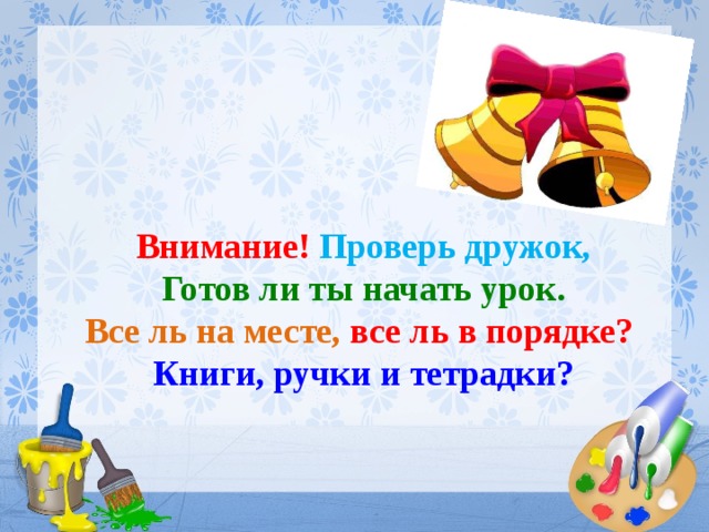 Внимание! Проверь дружок,  Готов ли ты начать урок.  Все ль на месте, все ль в порядке?  Книги, ручки и тетрадки? 