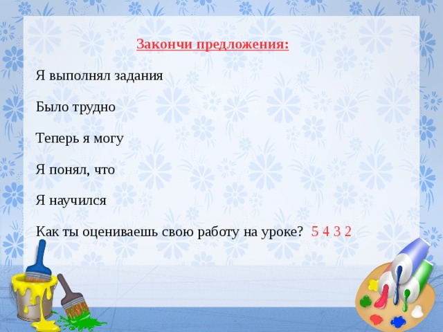 Закончи предложения: Я выполнял задания Было трудно Теперь я могу Я понял, что Я научился Как ты оцениваешь свою работу на уроке? 5 4 3 2 