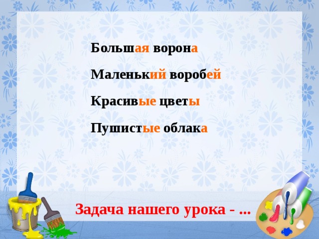 Больш ая ворон а Маленьк ий вороб ей  Красив ые цвет ы Пушист ые облак а   Задача нашего урока - ... 