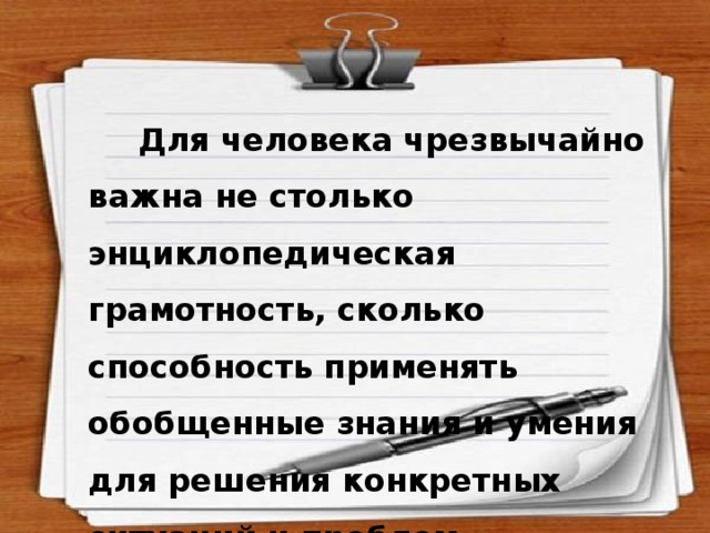  Для человека чрезвычайно важна не столько энциклопедическая грамотность, сколько способность применять обобщенные знания и умения для решения конкретных ситуаций и проблем. 