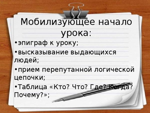 Мобилизующее начало урока: • эпиграф к уроку; • высказывание выдающихся людей; • прием перепутанной логической цепочки;  • Таблица «Кто? Что? Где? Когда? Почему?»; 