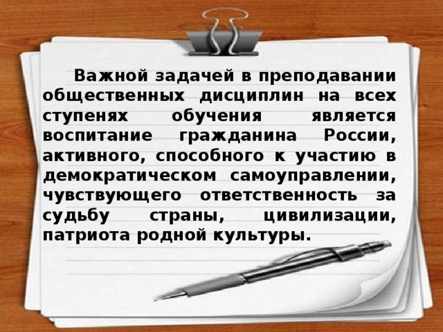  Важной задачей в преподавании общественных дисциплин на всех ступенях обучения  является воспитание гражданина России, активного, способного к участию в демократическом самоуправлении, чувствующего ответственность за судьбу страны, цивилизации, патриота родной культуры. 