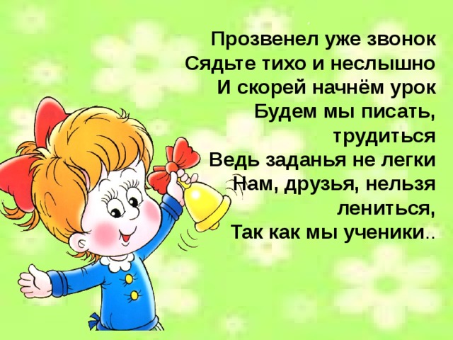 , Прозвенел уже звонок Сядьте тихо и неслышно И скорей начнём урок Будем мы писать, трудиться Ведь заданья не легки Нам, друзья, нельзя лениться, Так как мы ученики .. 
