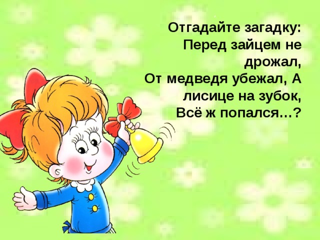 , Отгадайте загадку: Перед зайцем не дрожал, От медведя убежал, А лисице на зубок, Всё ж попался…? 