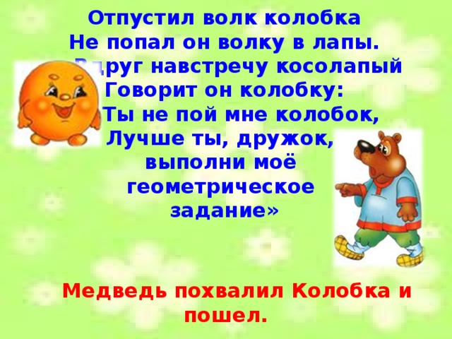 Отпустил волк колобка Не попал он волку в лапы.  Вдруг навстречу косолапый Говорит он колобку:  «Ты не пой мне колобок, Лучше ты, дружок, выполни моё геометрическое задание»   Медведь похвалил Колобка и пошел. 