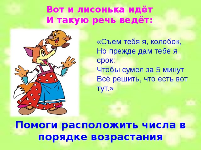 Вот и лисонька идёт И такую речь ведёт:  «Съем тебя я, колобок, Но прежде дам тебе я срок: Чтобы сумел за 5 минут Всё решить, что есть вот тут.» Помоги расположить числа в порядке возрастания 