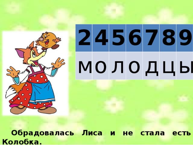 Ё 2 м 4 5 о л 6 о 7 д 8 ц 9 ы   6 6 7 6 5 9 3 8 10 Обрадовалась  Лиса и не стала есть Колобка. 