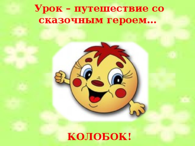 Урок – путешествие со сказочным героем…          КОЛОБОК! 