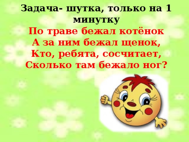 Задача- шутка, только на 1 минутку По траве бежал котёнок А за ним бежал щенок, Кто, ребята, сосчитает, Сколько там бежало ног?   
