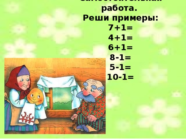 Самостоятельная работа. Реши примеры: 7+1= 4+1= 6+1= 8-1= 5-1= 10-1=  
