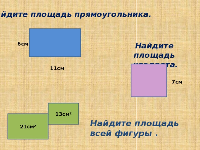 Найдите площадь прямоугольника. Найдите площадь  квадрата. 6см 11см 7см 13см² 21см² Найдите площадь всей фигуры . 