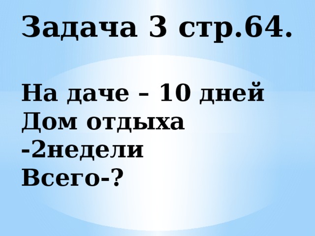 Задача 3 стр.64.   На даче – 10 дней  Дом отдыха -2недели  Всего-? 