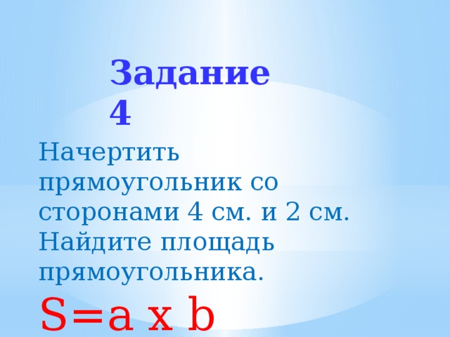 Задание 4 Начертить прямоугольник со сторонами 4 см. и 2 см. Найдите площадь прямоугольника. S=a х b 