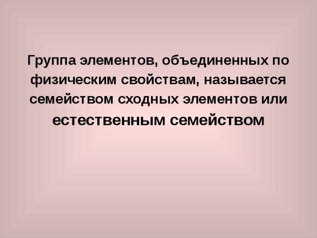   Группа элементов, объединенных по физическим свойствам, называется семейством сходных элементов или естественным семейством 