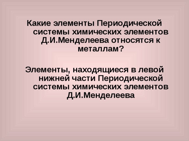 Какие элементы Периодической системы химических элементов Д.И.Менделеева относятся к металлам?  Элементы, находящиеся в левой нижней части Периодической системы химических элементов Д.И.Менделеева 