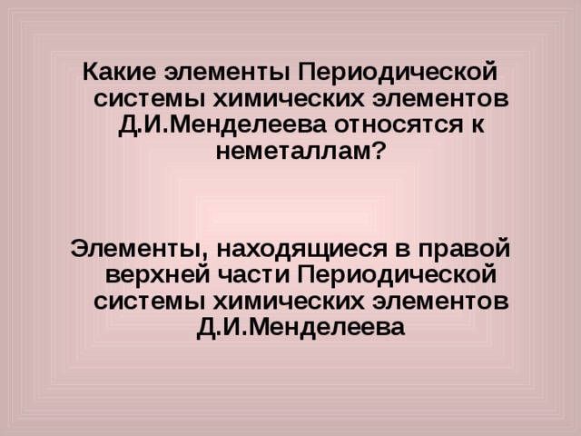 Какие элементы Периодической системы химических элементов Д.И.Менделеева относятся к неметаллам?   Элементы, находящиеся в правой верхней части Периодической системы химических элементов Д.И.Менделеева  