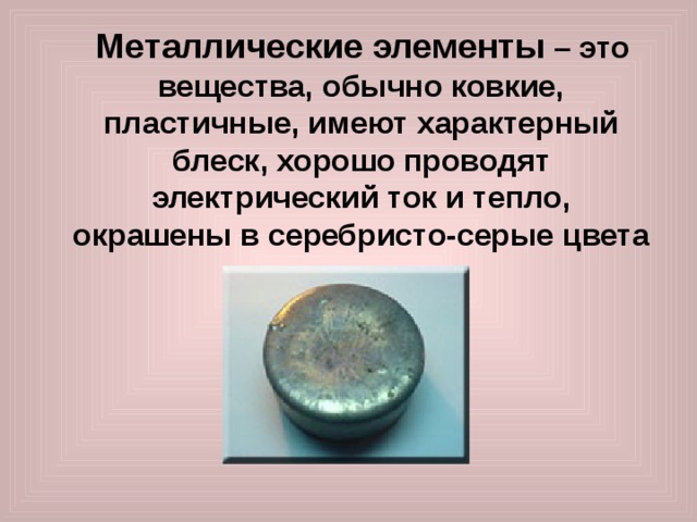   Металлические элементы – это вещества, обычно ковкие, пластичные, имеют характерный блеск, хорошо проводят электрический ток и тепло, окрашены в серебристо-серые цвета 