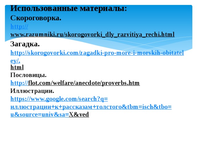 Использованные материалы:  Скороговорка.  http :// www.razumniki.ru/skorogovorki_dly_razvitiya_rechi.html  Загадка .  http://skorogovorki.com/zagadki-pro-more-i-morskih-obitateley/. html  Пословицы.  http:// flot.com/welfare/anecdote/proverbs.htm  Иллюстрации.  https://www.google.com/search?q= иллюстрации+к+рассказам+толстого & tbm = isch&tbo = u&source = univ&sa = X&ved    