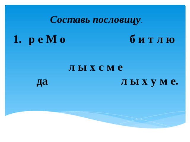 Составь пословицу .   р е М о б и т л ю    л ы х с м е  да л ы х у м е.   