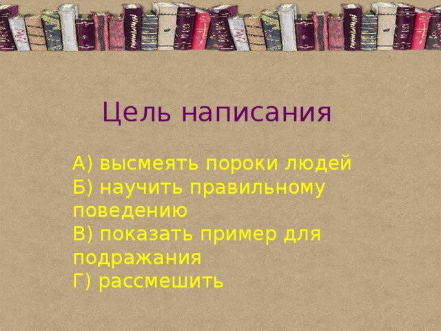 Цель написания А) высмеять пороки людей  Б) научить правильному поведению  В) показать пример для подражания  Г) рассмешить 