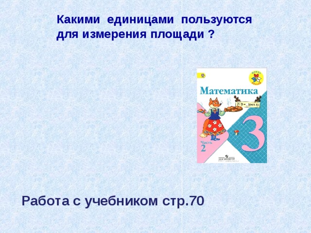 Какими единицами пользуются для измерения площади ? Работа с учебником стр.70 