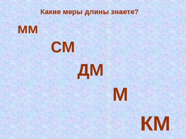 Какие меры длины знаете? мм СМ ДМ М КМ 