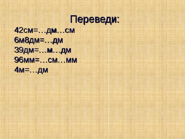 Переведи: 42см=…дм…см 6м8дм=…дм 39дм=…м…дм 96мм=…см…мм 4м=…дм 