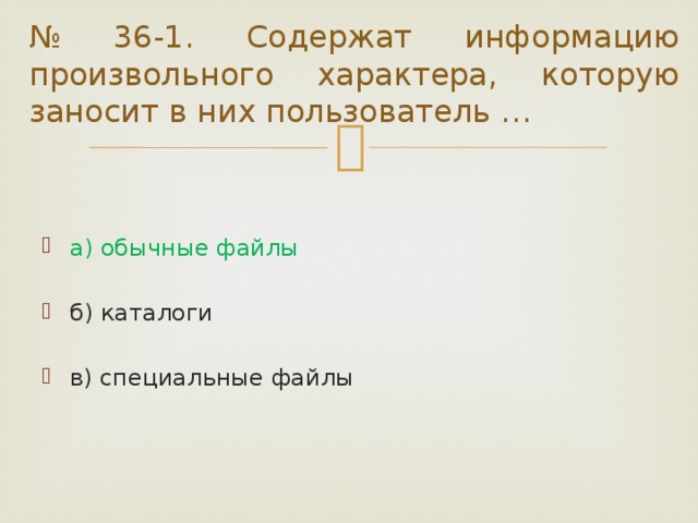 № 36-1. Содержат информацию произвольного характера, которую заносит в них пользователь … а) обычные файлы б) каталоги в) специальные файлы 