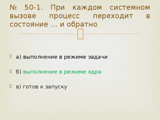 № 50-1. При каждом системном вызове процесс переходит в состояние … и обратно а) выполнение в режиме задачи б) выполнение в режиме ядра в) готов к запуску 