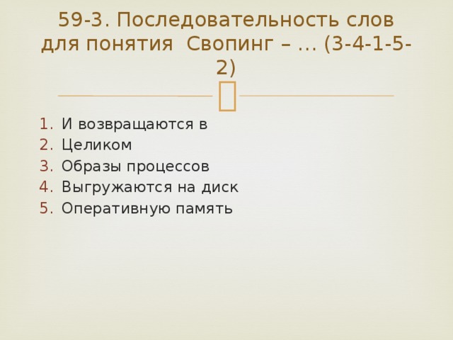 59-3. Последовательность слов для понятия Свопинг – … (3-4-1-5-2)   И возвращаются в Целиком Образы процессов Выгружаются на диск Оперативную память 