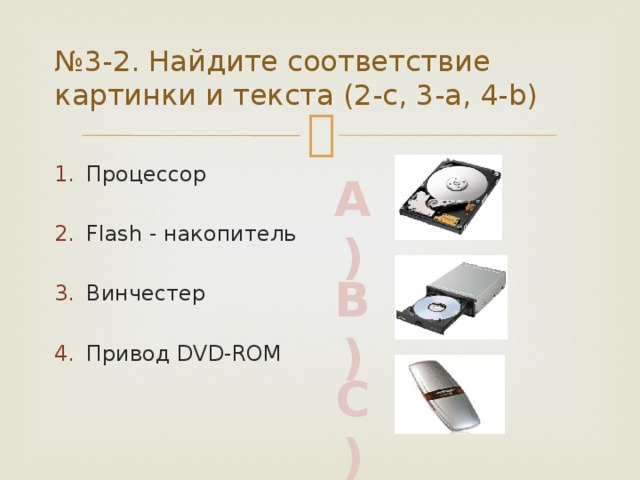 № 3-2. Найдите соответствие картинки и текста (2-c, 3-a, 4-b) Процессор Flash - накопитель Винчестер Привод DVD-ROM А) B) C) 