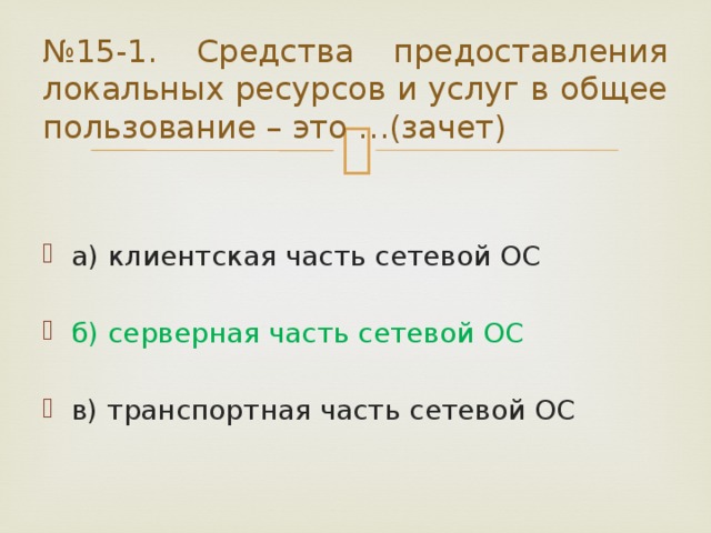 № 15-1. Средства предоставления локальных ресурсов и услуг в общее пользование – это …(зачет) а) клиентская часть сетевой ОС б) серверная часть сетевой ОС в) транспортная часть сетевой ОС 