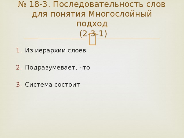 № 18-3. Последовательность слов для понятия Многослойный подход  (2-3-1) Из иерархии слоев Подразумевает, что Система состоит 