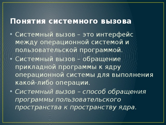 Понятия системного вызова Системный вызов – это интерфейс между операционной системой и пользовательской программой. Системный вызов – обращение прикладной программы к ядру операционной системы для выполнения какой-либо операции. Системный вызов – способ обращения программы пользовательского пространства к пространству ядра. 