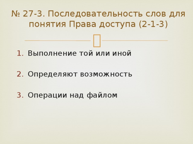 № 27-3. Последовательность слов для понятия Права доступа (2-1-3) Выполнение той или иной Определяют возможность Операции над файлом 