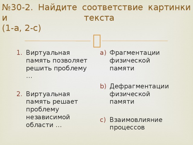 № 30-2. Найдите соответствие картинки и текста  (1-a, 2-c) Виртуальная память позволяет решить проблему … Фрагментации физической памяти Виртуальная память решает проблему независимой области … Дефрагментации физической памяти Взаимовлияние процессов 