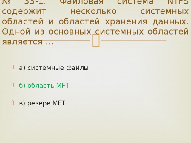 № 33-1. Файловая система NTFS содержит несколько системных областей и областей хранения данных. Одной из основных системных областей является … а) системные файлы б) область MFT в) резерв MFT 