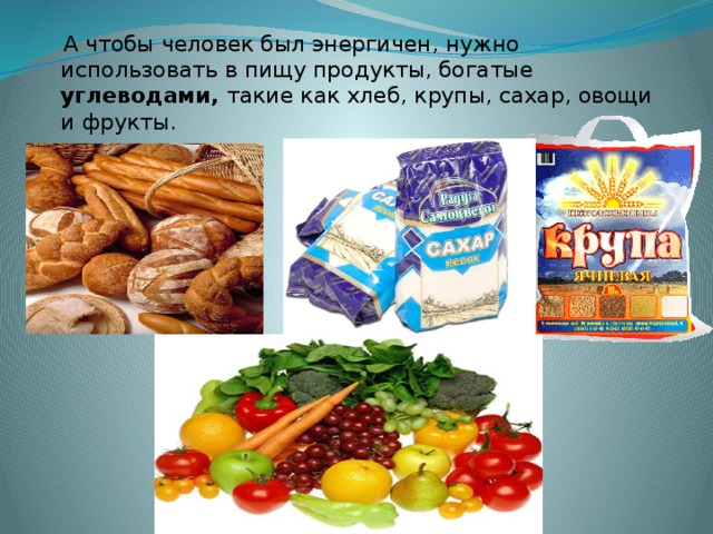 А чтобы человек был энергичен, нужно использовать в пищу продукты, богатые углеводами, такие как хлеб, крупы, сахар, овощи и фрукты.