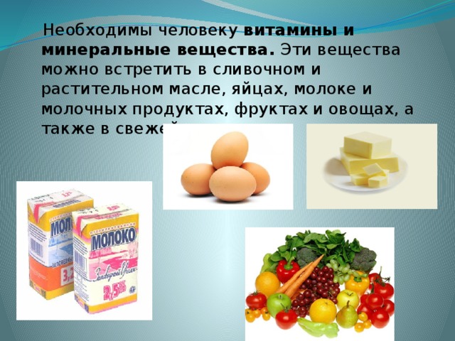 Необходимы человеку витамины и минеральные вещества. Эти вещества можно встретить в сливочном и растительном масле, яйцах, молоке и молочных продуктах, фруктах и овощах, а также в свежей зелени.