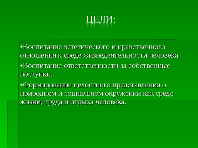 Воспитание эстетического и нравственного отношения к среде жизнедеятельности человека. Воспитание ответственности за собственные поступки. Формирование целостного представления о природном и социальном окружении как среде жизни, труда и отдыха человека. 
