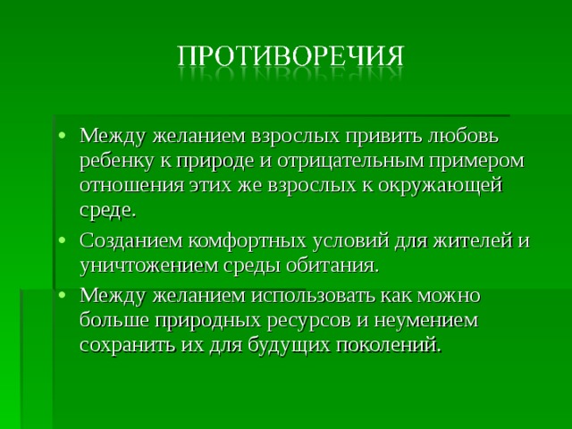Между желанием взрослых привить любовь ребенку к природе и отрицательным примером отношения этих же взрослых к окружающей среде. Созданием комфортных условий для жителей и уничтожением среды обитания. Между желанием использовать как можно больше природных ресурсов и неумением сохранить их для будущих поколений. 