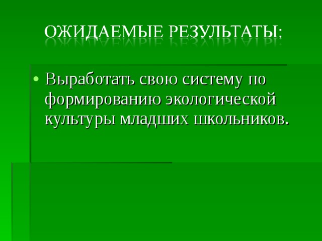 Выработать свою систему по формированию экологической культуры младших школьников. 