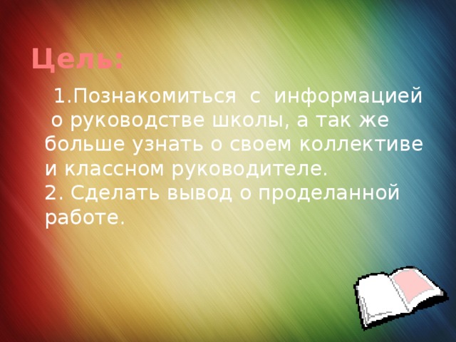 Цель:  1.Познакомиться с информацией о руководстве школы, а так же больше узнать о своем коллективе и классном руководителе.  2. Сделать вывод о проделанной работе. 