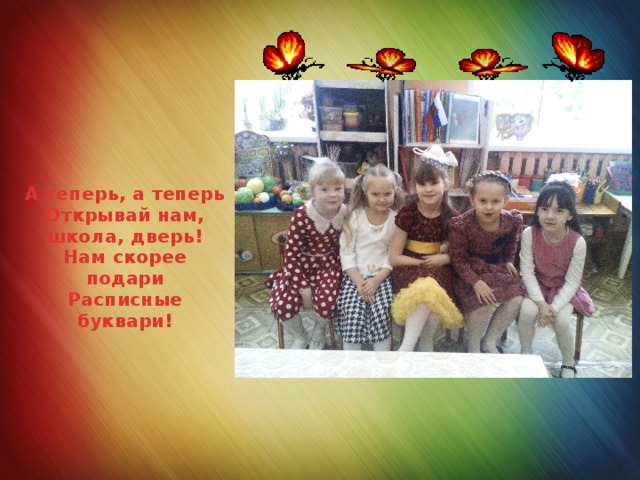 А теперь, а теперь  Открывай нам, школа, дверь!  Нам скорее подари  Расписные буквари!    