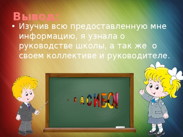 Вывод: Изучив всю предоставленную мне информацию, я узнала о руководстве школы, а так же о своем коллективе и руководителе.   