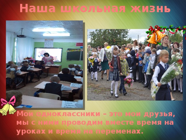 Наша школьная жизнь Мои одноклассники – это мои друзья, мы с ними проводим вместе время на уроках и время на переменах. 