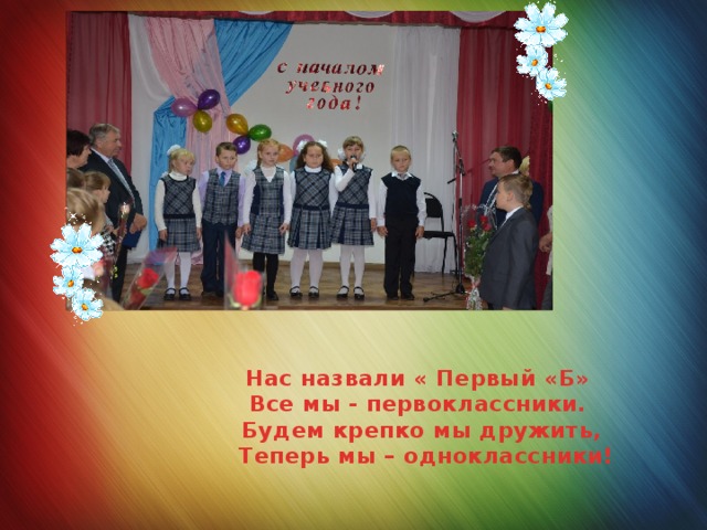 Нас назвали « Первый «Б»  Все мы - первоклассники.  Будем крепко мы дружить,  Теперь мы – одноклассники! 